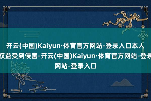开云(中国)Kaiyun·体育官方网站-登录入口本人正当权益受到侵害-开云(中国)Kaiyun·体育官方网站-登录入口