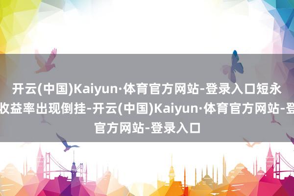 开云(中国)Kaiyun·体育官方网站-登录入口短永久债券收益率出现倒挂-开云(中国)Kaiyun·体育官方网站-登录入口