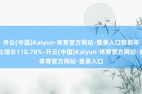 开云(中国)Kaiyun·体育官方网站-登录入口较前年同期同比增长118.78%-开云(中国)Kaiyun·体育官方网站-登录入口