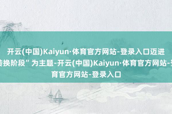 开云(中国)Kaiyun·体育官方网站-登录入口迈进加速变转换阶段”为主题-开云(中国)Kaiyun·体育官方网站-登录入口