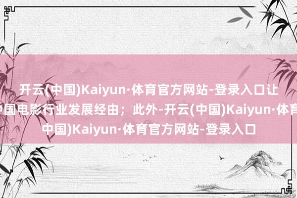 开云(中国)Kaiyun·体育官方网站-登录入口让不雅众近距离了解中国电影行业发展经由；此外-开云(中国)Kaiyun·体育官方网站-登录入口