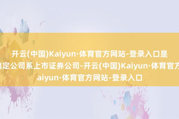 开云(中国)Kaiyun·体育官方网站-登录入口是境内首家钞票搞定公司系上市证券公司-开云(中国)Kaiyun·体育官方网站-登录入口