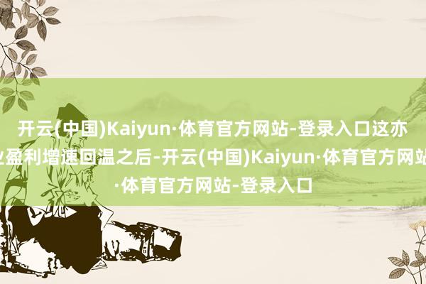 开云(中国)Kaiyun·体育官方网站-登录入口这亦然客岁行业盈利增速回温之后-开云(中国)Kaiyun·体育官方网站-登录入口