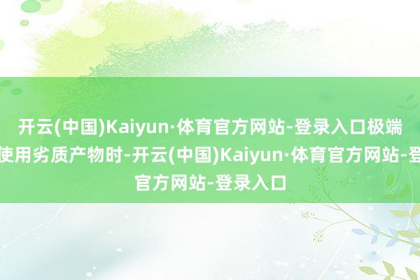 开云(中国)Kaiyun·体育官方网站-登录入口极端是恒久使用劣质产物时-开云(中国)Kaiyun·体育官方网站-登录入口