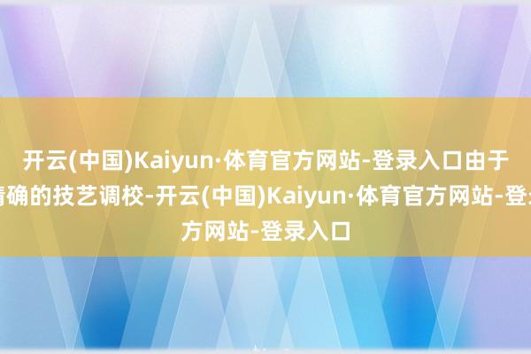 开云(中国)Kaiyun·体育官方网站-登录入口由于穷乏精确的技艺调校-开云(中国)Kaiyun·体育官方网站-登录入口