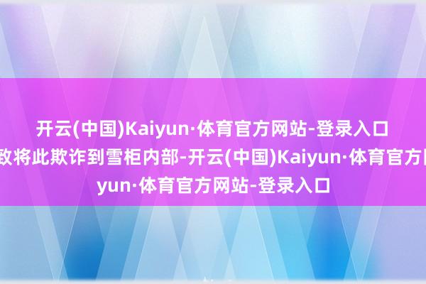 开云(中国)Kaiyun·体育官方网站-登录入口　　“莫得厂家大致将此欺诈到雪柜内部-开云(中国)Kaiyun·体育官方网站-登录入口