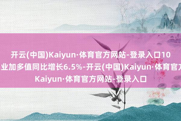开云(中国)Kaiyun·体育官方网站-登录入口10月份限制以上工业加多值同比增长6.5%-开云(中国)Kaiyun·体育官方网站-登录入口