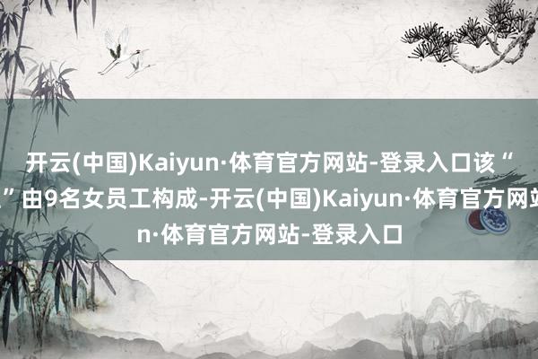 开云(中国)Kaiyun·体育官方网站-登录入口该“女子探测班”由9名女员工构成-开云(中国)Kaiyun·体育官方网站-登录入口