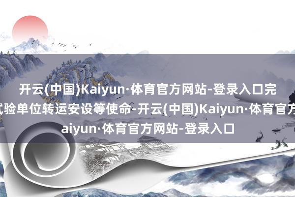 开云(中国)Kaiyun·体育官方网站-登录入口完成了细胞组织试验单位转运安设等使命-开云(中国)Kaiyun·体育官方网站-登录入口