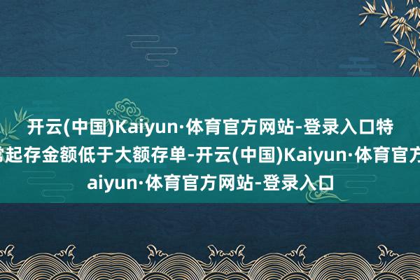 开云(中国)Kaiyun·体育官方网站-登录入口特质进款居品经常起存金额低于大额存单-开云(中国)Kaiyun·体育官方网站-登录入口