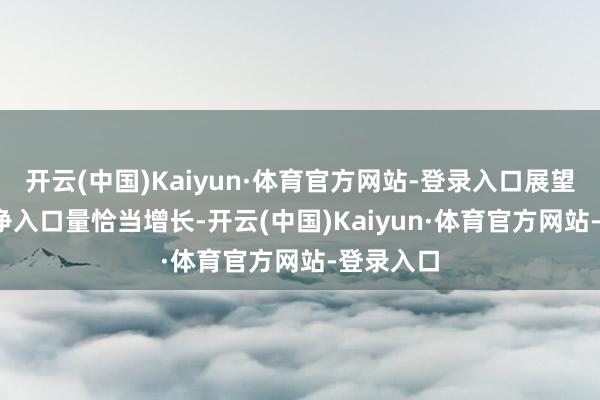 开云(中国)Kaiyun·体育官方网站-登录入口展望2024年净入口量恰当增长-开云(中国)Kaiyun·体育官方网站-登录入口