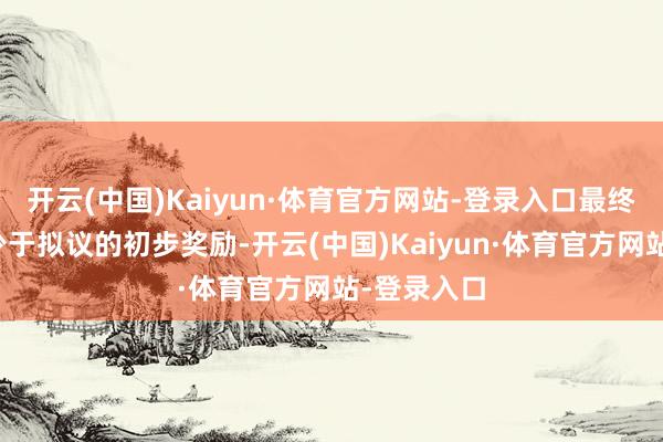开云(中国)Kaiyun·体育官方网站-登录入口最终的总奖励少于拟议的初步奖励-开云(中国)Kaiyun·体育官方网站-登录入口