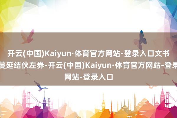 开云(中国)Kaiyun·体育官方网站-登录入口文书签署蔓延结伙左券-开云(中国)Kaiyun·体育官方网站-登录入口