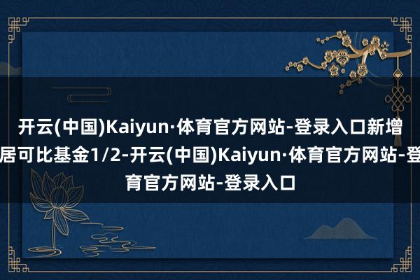 开云(中国)Kaiyun·体育官方网站-登录入口新增限制位居可比基金1/2-开云(中国)Kaiyun·体育官方网站-登录入口