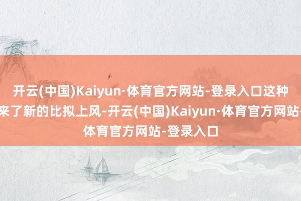 开云(中国)Kaiyun·体育官方网站-登录入口这种转型也带来了新的比拟上风-开云(中国)Kaiyun·体育官方网站-登录入口