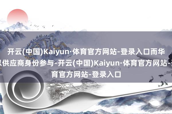 开云(中国)Kaiyun·体育官方网站-登录入口而华为则将以供应商身份参与-开云(中国)Kaiyun·体育官方网站-登录入口