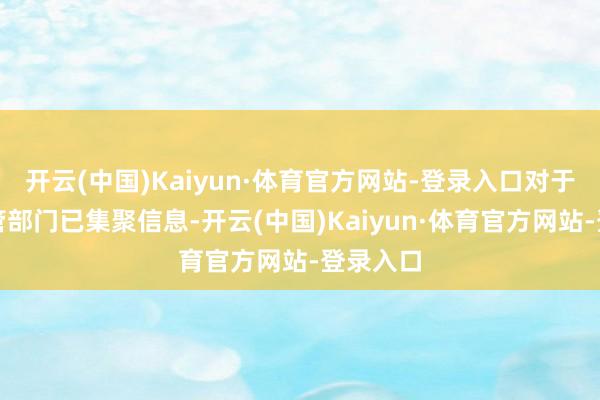 开云(中国)Kaiyun·体育官方网站-登录入口对于市集监管部门已集聚信息-开云(中国)Kaiyun·体育官方网站-登录入口