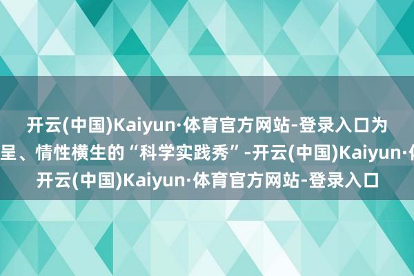 开云(中国)Kaiyun·体育官方网站-登录入口为公众呈现了一场精彩纷呈、情性横生的“科学实践秀”-开云(中国)Kaiyun·体育官方网站-登录入口