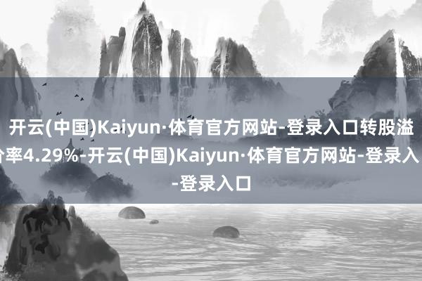 开云(中国)Kaiyun·体育官方网站-登录入口转股溢价率4.29%-开云(中国)Kaiyun·体育官方网站-登录入口