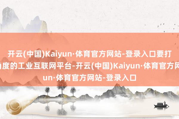 开云(中国)Kaiyun·体育官方网站-登录入口要打造多眉目多角度的工业互联网平台-开云(中国)Kaiyun·体育官方网站-登录入口