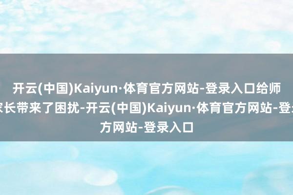 开云(中国)Kaiyun·体育官方网站-登录入口给师生和家长带来了困扰-开云(中国)Kaiyun·体育官方网站-登录入口