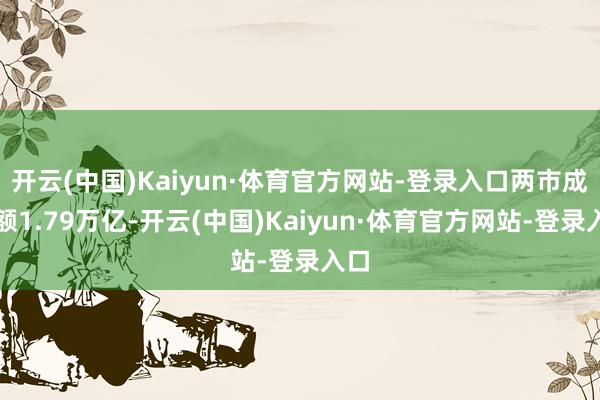 开云(中国)Kaiyun·体育官方网站-登录入口两市成交额1.79万亿-开云(中国)Kaiyun·体育官方网站-登录入口