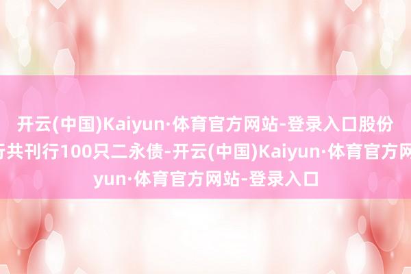 开云(中国)Kaiyun·体育官方网站-登录入口股份行、城农商行共刊行100只二永债-开云(中国)Kaiyun·体育官方网站-登录入口