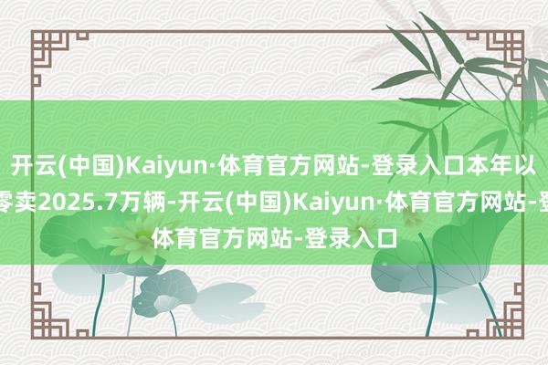 开云(中国)Kaiyun·体育官方网站-登录入口本年以来累计零卖2025.7万辆-开云(中国)Kaiyun·体育官方网站-登录入口