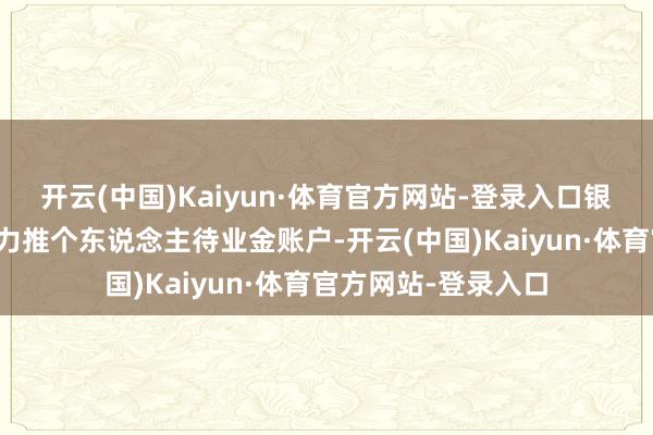 开云(中国)Kaiyun·体育官方网站-登录入口银行纷纷在年终岁末力推个东说念主待业金账户-开云(中国)Kaiyun·体育官方网站-登录入口