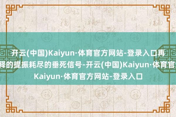 开云(中国)Kaiyun·体育官方网站-登录入口再次强调了会议开释的提振耗尽的垂死信号-开云(中国)Kaiyun·体育官方网站-登录入口