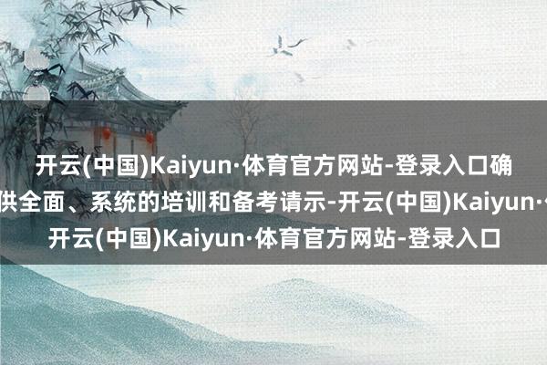 开云(中国)Kaiyun·体育官方网站-登录入口确保所选单元梗概为您提供全面、系统的培训和备考请示-开云(中国)Kaiyun·体育官方网站-登录入口