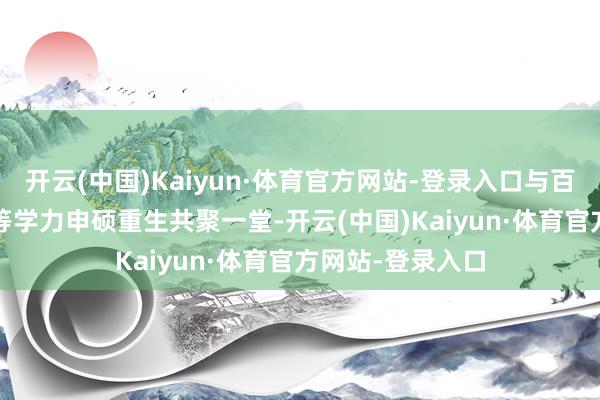 开云(中国)Kaiyun·体育官方网站-登录入口与百余位2024级同等学力申硕重生共聚一堂-开云(中国)Kaiyun·体育官方网站-登录入口