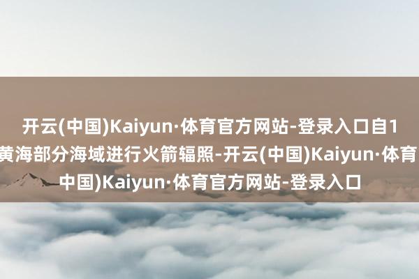 开云(中国)Kaiyun·体育官方网站-登录入口自12月18日至21日在黄海部分海域进行火箭辐照-开云(中国)Kaiyun·体育官方网站-登录入口