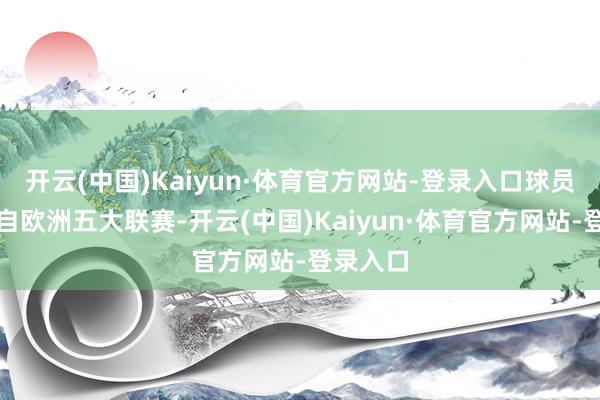开云(中国)Kaiyun·体育官方网站-登录入口球员主要来自欧洲五大联赛-开云(中国)Kaiyun·体育官方网站-登录入口
