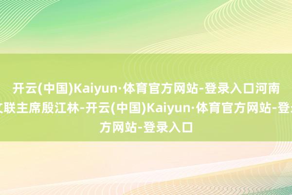 开云(中国)Kaiyun·体育官方网站-登录入口河南省直文联主席殷江林-开云(中国)Kaiyun·体育官方网站-登录入口