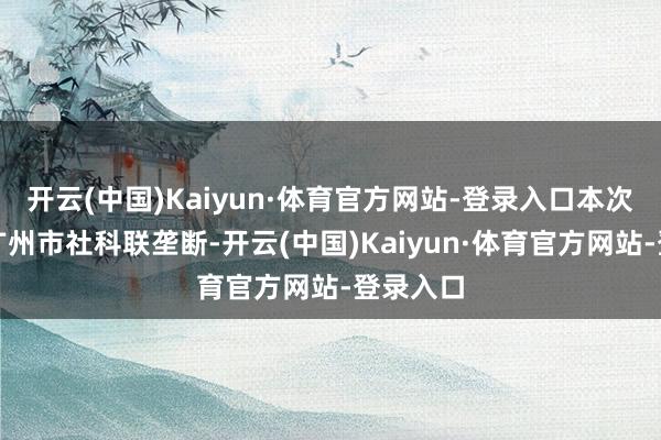 开云(中国)Kaiyun·体育官方网站-登录入口本次讲座由广州市社科联垄断-开云(中国)Kaiyun·体育官方网站-登录入口