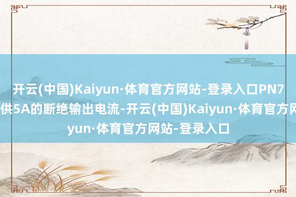 开云(中国)Kaiyun·体育官方网站-登录入口PN7901M至少提供5A的断绝输出电流-开云(中国)Kaiyun·体育官方网站-登录入口
