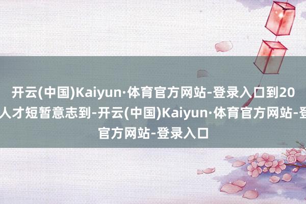 开云(中国)Kaiyun·体育官方网站-登录入口到2015年人人才短暂意志到-开云(中国)Kaiyun·体育官方网站-登录入口