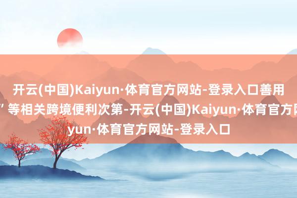 开云(中国)Kaiyun·体育官方网站-登录入口善用“港澳药械通”等相关跨境便利次第-开云(中国)Kaiyun·体育官方网站-登录入口