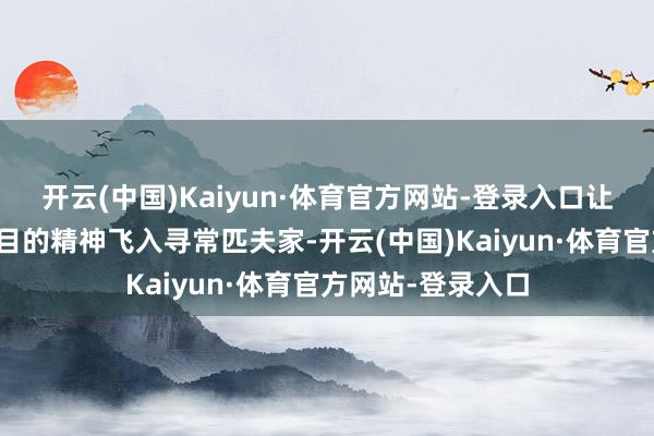 开云(中国)Kaiyun·体育官方网站-登录入口让党的表面和爱国目的精神飞入寻常匹夫家-开云(中国)Kaiyun·体育官方网站-登录入口