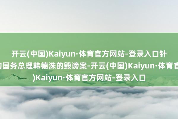 开云(中国)Kaiyun·体育官方网站-登录入口针对代行总统权柄的国务总理韩德洙的毁谤案-开云(中国)Kaiyun·体育官方网站-登录入口