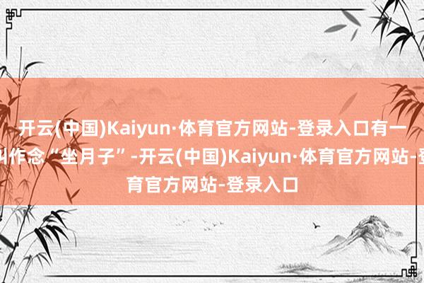 开云(中国)Kaiyun·体育官方网站-登录入口有一种传统叫作念“坐月子”-开云(中国)Kaiyun·体育官方网站-登录入口