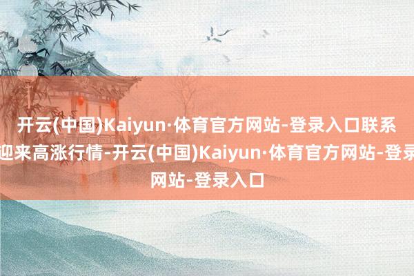 开云(中国)Kaiyun·体育官方网站-登录入口联系个股迎来高涨行情-开云(中国)Kaiyun·体育官方网站-登录入口