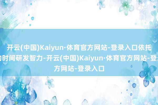 开云(中国)Kaiyun·体育官方网站-登录入口依托高大的时间研发智力-开云(中国)Kaiyun·体育官方网站-登录入口