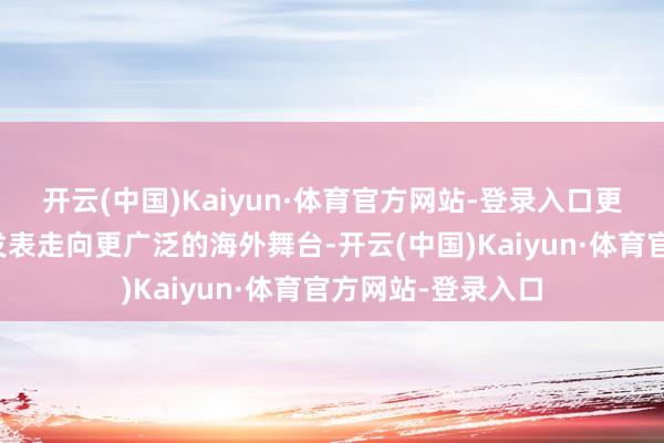 开云(中国)Kaiyun·体育官方网站-登录入口更在于它能否通过发表走向更广泛的海外舞台-开云(中国)Kaiyun·体育官方网站-登录入口
