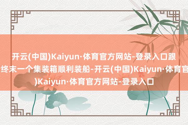 开云(中国)Kaiyun·体育官方网站-登录入口跟着“东方澳洲”轮终末一个集装箱顺利装船-开云(中国)Kaiyun·体育官方网站-登录入口