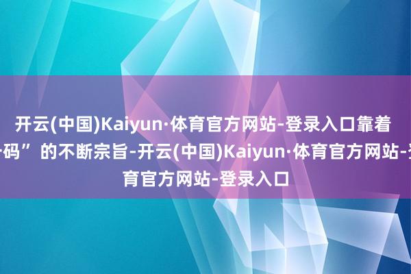 开云(中国)Kaiyun·体育官方网站-登录入口靠着 “一物一码” 的不断宗旨-开云(中国)Kaiyun·体育官方网站-登录入口