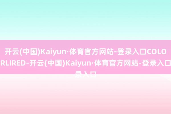 开云(中国)Kaiyun·体育官方网站-登录入口COLORLIRED-开云(中国)Kaiyun·体育官方网站-登录入口