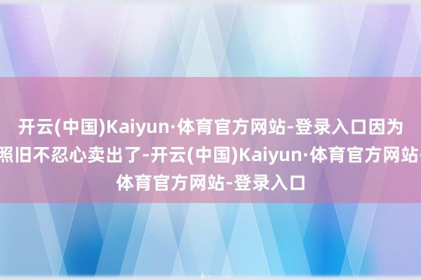 开云(中国)Kaiyun·体育官方网站-登录入口因为被深套的照旧不忍心卖出了-开云(中国)Kaiyun·体育官方网站-登录入口
