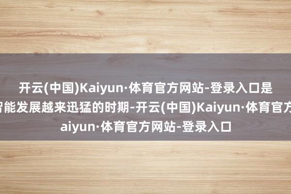 开云(中国)Kaiyun·体育官方网站-登录入口是在东说念主工智能发展越来迅猛的时期-开云(中国)Kaiyun·体育官方网站-登录入口